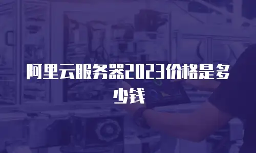 阿里云服务器2023价格是多少钱