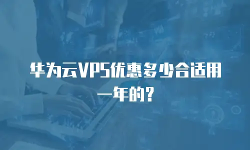 华为云VPS优惠多少合适用一年的？