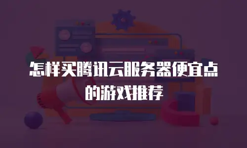 怎样买腾讯云服务器便宜点的游戏推荐
