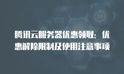 腾讯云服务器优惠领取：优惠解除限制及使用注意事项