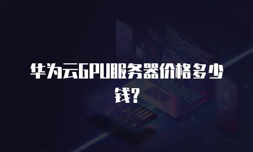 华为云GPU服务器价格多少钱？