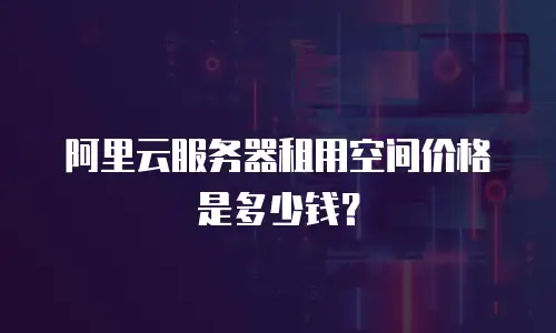 阿里云服务器租用空间价格是多少钱？