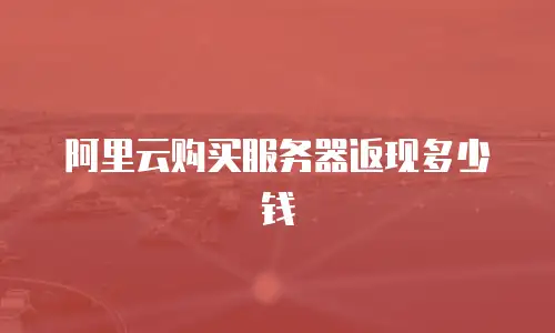 阿里云购买服务器返现多少钱