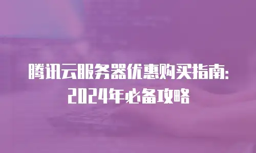 腾讯云服务器优惠购买指南：2024年必备攻略