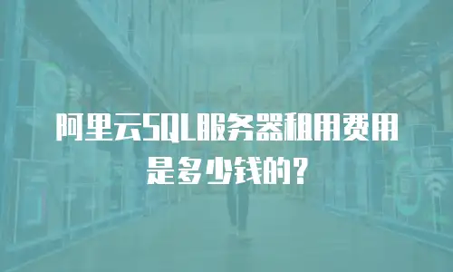 阿里云SQL服务器租用费用是多少钱的？