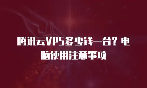 腾讯云VPS多少钱一台？电脑使用注意事项