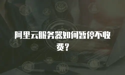 阿里云服务器如何暂停不收费？