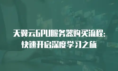 天翼云GPU服务器购买流程：快速开启深度学习之旅