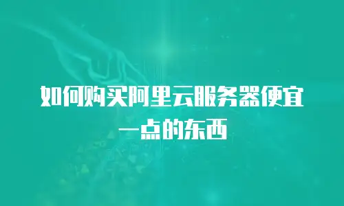 如何购买阿里云服务器便宜一点的东西