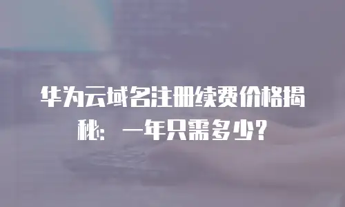 华为云域名注册续费价格揭秘：一年只需多少？