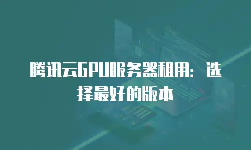 腾讯云GPU服务器租用：选择最好的版本