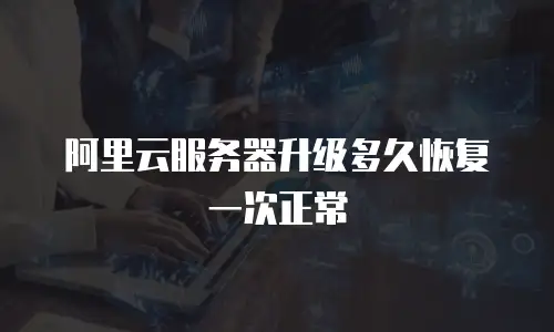 阿里云服务器升级多久恢复一次正常