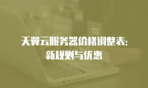 天翼云服务器价格调整表：新规则与优惠
