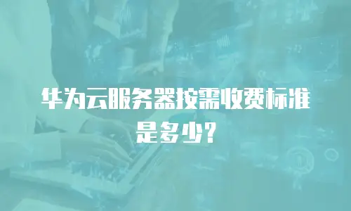 华为云服务器按需收费标准是多少？