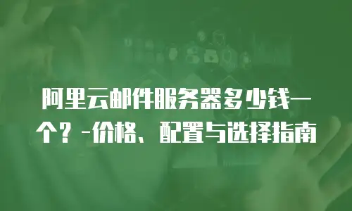 阿里云邮件服务器多少钱一个？-价格、配置与选择指南