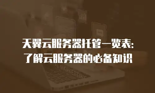 天翼云服务器托管一览表：了解云服务器的必备知识