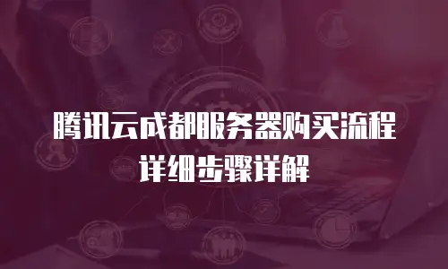 腾讯云成都服务器购买流程详细步骤详解