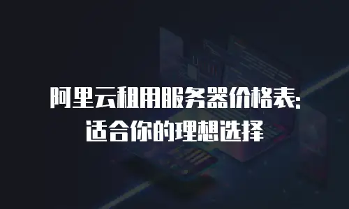 阿里云租用服务器价格表: 适合你的理想选择