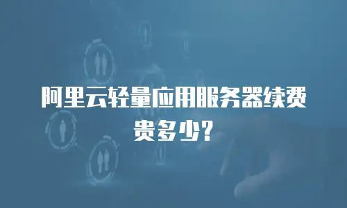 阿里云轻量应用服务器续费贵多少？