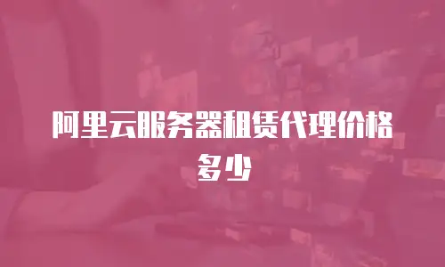 阿里云服务器租赁代理价格多少