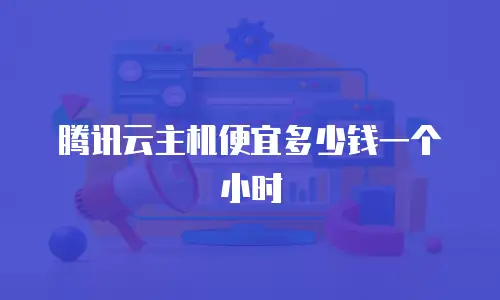 腾讯云主机便宜多少钱一个小时