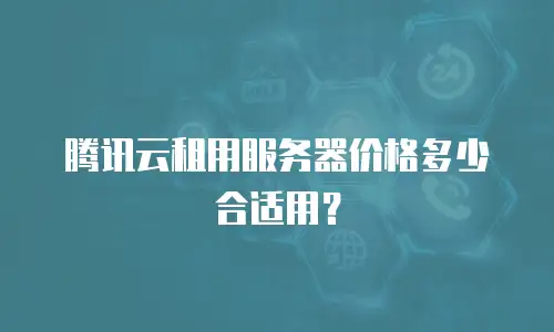 腾讯云租用服务器价格多少合适用？