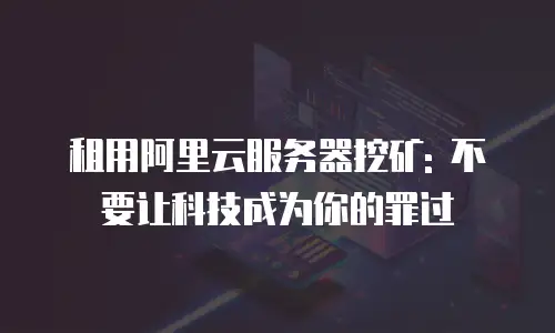 租用阿里云服务器挖矿: 不要让科技成为你的罪过