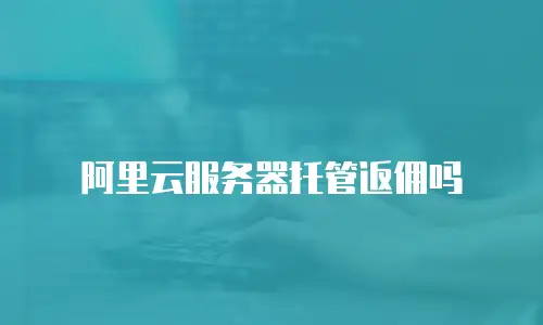 阿里云服务器托管返佣吗
