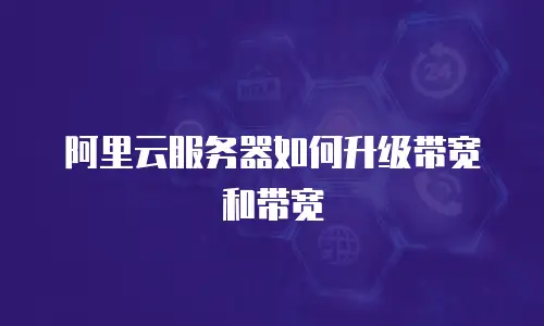 阿里云服务器如何升级带宽和带宽