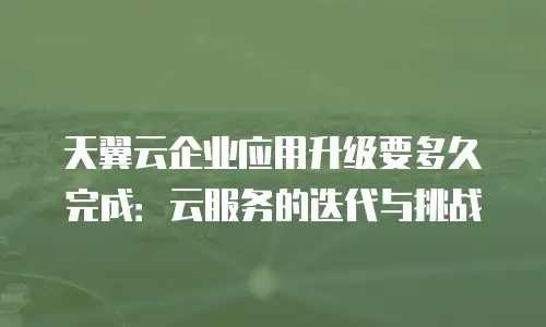 天翼云企业应用升级要多久完成：云服务的迭代与挑战