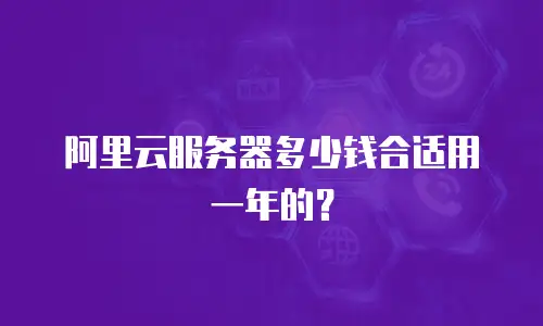阿里云服务器多少钱合适用一年的？