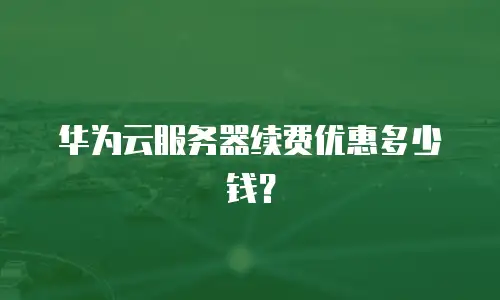 华为云服务器续费优惠多少钱？