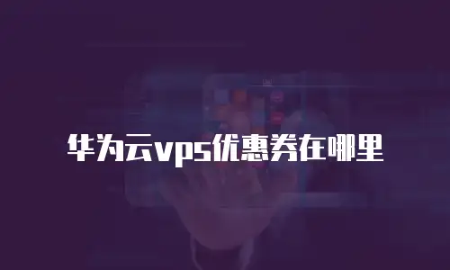 华为云vps优惠券在哪里