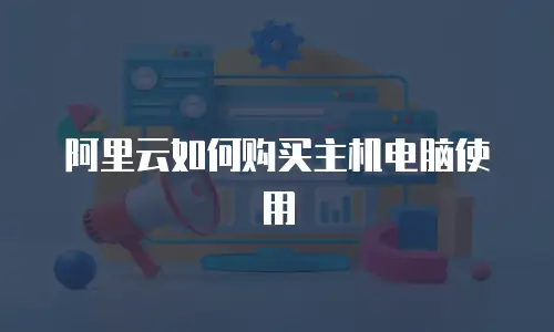 阿里云如何购买主机电脑使用