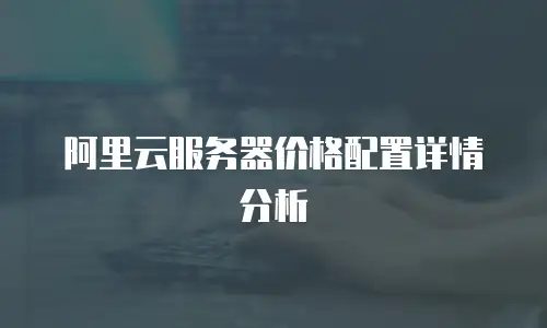 阿里云服务器价格配置详情分析