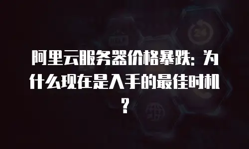 阿里云服务器价格暴跌: 为什么现在是入手的最佳时机?