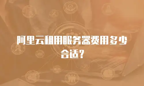 阿里云租用服务器费用多少合适？