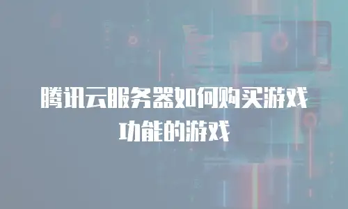 腾讯云服务器如何购买游戏功能的游戏