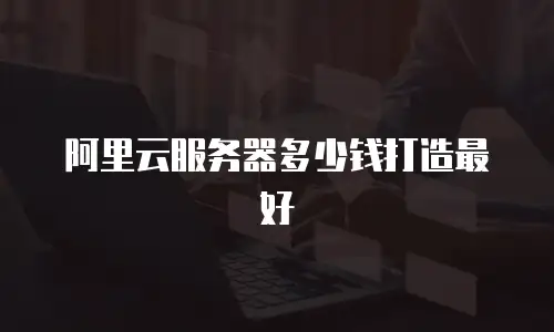 阿里云服务器多少钱打造最好