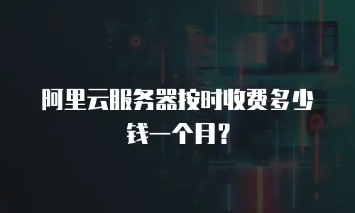 阿里云服务器按时收费多少钱一个月？