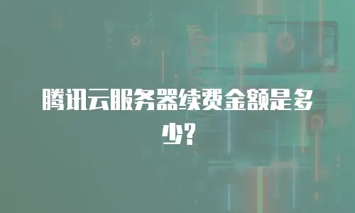 腾讯云服务器续费金额是多少?