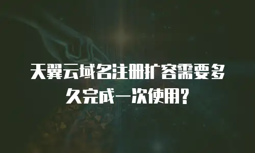 天翼云域名注册扩容需要多久完成一次使用?