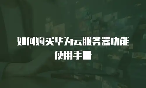 如何购买华为云服务器功能使用手册