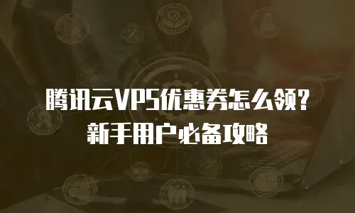 腾讯云VPS优惠券怎么领？新手用户必备攻略