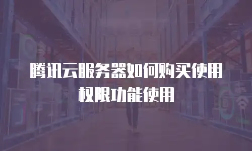 腾讯云服务器如何购买使用权限功能使用