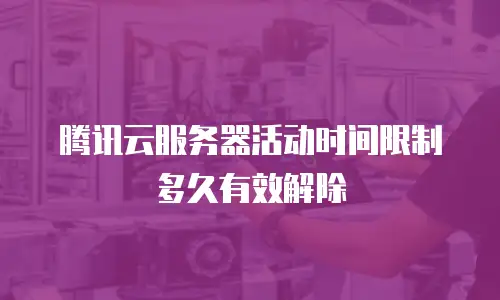 腾讯云服务器活动时间限制多久有效解除