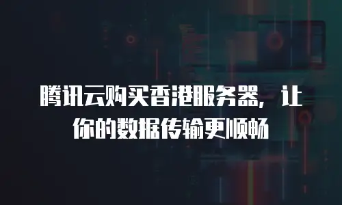 腾讯云购买香港服务器，让你的数据传输更顺畅