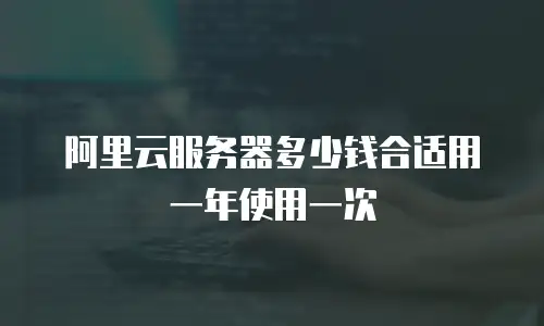 阿里云服务器多少钱合适用一年使用一次