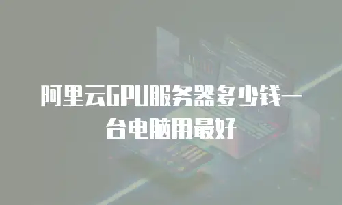 阿里云GPU服务器多少钱一台电脑用最好