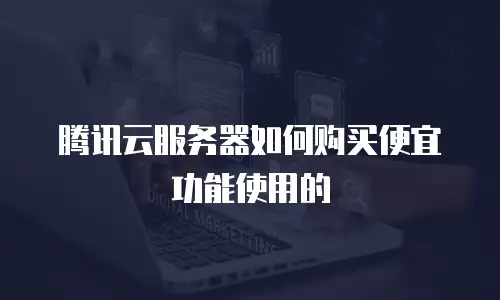 腾讯云服务器如何购买便宜功能使用的